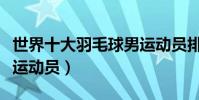 世界十大羽毛球男運動員排行(林丹超級滿貫運動員)