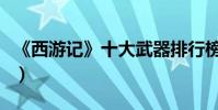 《西游記》十大武器排行榜(金箍棒排第幾呢)