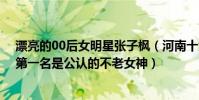 漂亮的00后女明星張子楓(河南十大美女明星:張子楓上榜第一名是公認的不老女神)