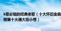 k歌必唱的經典老歌(十大懷舊金曲中文排行榜:k歌之王上榜第十火遍大街小巷)