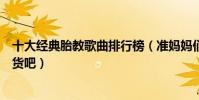 十大經典胎教歌曲排行榜(準媽媽們趕緊為音樂小天才屯著貨吧)
