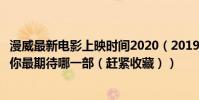 漫威最新電影上映時間2020(2019漫威6大電影上映時間表你最期待哪一部(趕緊收藏))