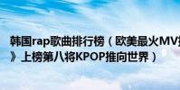 韓國rap歌曲排行榜(歐美最火MV排行榜前十名:《Sorry》上榜第八將KPOP推向世界)