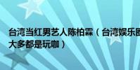 臺灣當紅男藝人陳柏霖(臺灣娛樂圈十大渣男:陳柏霖上榜大多都是玩咖)