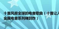 十首風靡全球的電音歌曲(十首讓人熱血澎湃的歌曲歐美重金屬電音系列嗨到炸)