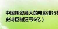 中國耗資最大的電影排行榜(長城10億打造史詩巨制狂虧6億)