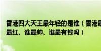 香港四大天王最年輕的是誰(香港最早四大天王:你知道誰最紅、誰最帥、誰最有錢嗎)