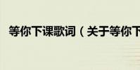 等你下課歌詞(關于等你下課歌詞的介紹)