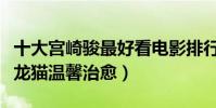 十大宮崎駿最好看電影排行榜(千與千尋上榜龍貓溫馨治愈)