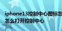 iphone13控制中心圖標怎么去掉 iphone13怎么打開控制中心