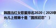 韓國當紅女歌星排名2020(2020韓國收入最高的歌手:林允兒上榜第十是“國民初戀”)