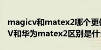 magicv和matex2哪個更值得買 榮耀MagicV和華為matex2區別是什么
