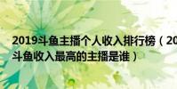 2019斗魚主播個人收入排行榜(2017斗魚主播收入排行榜斗魚收入最高的主播是誰)