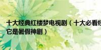 十大經典紅樓夢電視劇(十大必看經典電視劇:紅樓夢上榜它是暑假神劇)