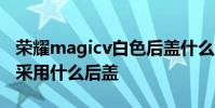 榮耀magicv白色后蓋什么材質 榮耀MagicV采用什么后蓋