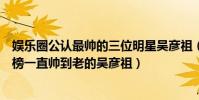 娛樂圈公認最帥的三位明星吳彥祖(中國最帥的男明星排行榜一直帥到老的吳彥祖)