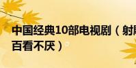 中國經典10部電視劇(射雕英雄傳上榜,第一百看不厭)