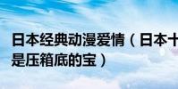 日本經典動漫愛情(日本十大感人愛情動漫都是壓箱底的寶)