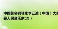 中國著名鋼琴家李云迪(中國十大男鋼琴家李云迪上榜第一是人民音樂家(2))