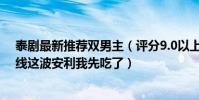 泰劇最新推薦雙男主(評分9.0以上的泰劇每部劇情演技在線這波安利我先吃了)