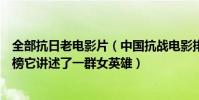 全部抗日老電影片(中國抗戰電影排行榜前十名:集結號上榜它講述了一群女英雄)
