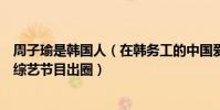 周子瑜是韓國人(在韓務工的中國愛豆:周子瑜上榜第五以綜藝節目出圈)
