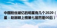 中國粉絲破億的明星有幾個2020(2020中國粉絲最多的明星:趙麗穎上榜第七居然是00后)