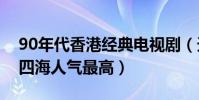 90年代香港經典電視劇(天龍八部上榜縱橫四海人氣最高)