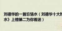 劉德華的一首忘情水(劉德華十大熱門歌曲排行榜:《忘情水》上榜第二為你著迷)