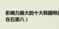 影響力最大的十大韓國明星(權志龍上榜,劉在石第八)
