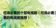 經商必看的十部電視劇(經商必看三部電視劇生意人值得一看的電視劇推薦)