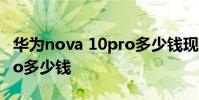 華為nova 10pro多少錢現在 華為Nova10Pro多少錢