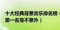 十大經典背景音樂排名榜(出埃及記排名第3第一名毫不意外)