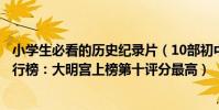 小學生必看的歷史紀錄片(10部初中生必看的歷史紀錄片排行榜:大明宮上榜第十評分最高)
