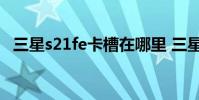 三星s21fe卡槽在哪里 三星s21fe有sd卡槽嗎