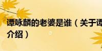 譚詠麟的老婆是誰(關于譚詠麟的老婆是誰的介紹)
