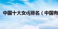 中國十大女dj排名(中國有名的女dj是誰?)