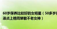 60歲保養比較好的女明星(50多歲保養比較好的女明星:邱淑貞上榜周慧敏不老女神)