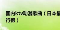 國內ktv動漫歌曲(日本最新ktv動漫歌曲排行榜)