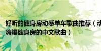 好聽的健身房動感單車歌曲推薦(動感單車中文音樂排行榜,嗨爆健身房的中文歌曲)