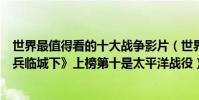 世界最值得看的十大戰爭影片(世界十大必看戰爭電影:《兵臨城下》上榜第十是太平洋戰役)