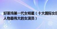 好萊塢第一代女明星(十大國際女巨星第一是好萊塢的傳奇人物最偉大的女演員)