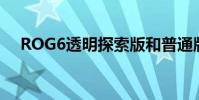ROG6透明探索版和普通版有什么區別?