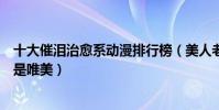 十大催淚治愈系動漫排行榜(美人老矣上榜第一畫風出色很是唯美)
