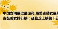 中國女明星誰最漂亮:最美古裝女星前40位(組圖)(TVB十大古裝美女排行榜:趙雅芝上榜第十已離世)