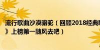 流行歌曲沙漠駱駝(回顧2018經典歌曲top10:《沙漠駱駝》上榜第一隨風去吧)