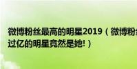 微博粉絲最高的明星2019(微博粉絲排行榜2018,微博粉絲過億的明星竟然是她!)