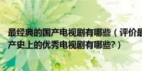 最經典的國產電視劇有哪些(評價最高的33部國產電視劇國產史上的優秀電視劇有哪些?)