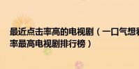 最近點擊率高的電視劇(一口氣想看完的電視劇,2018點擊率最高電視劇排行榜)