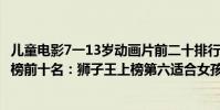 兒童電影7一13歲動畫片前二十排行榜(7歲兒童動畫片排行榜前十名:獅子王上榜第六適合女孩看)
